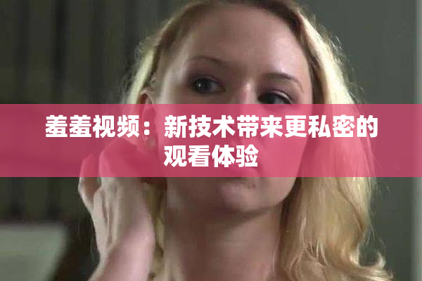 羞羞视频：新技术带来更私密的观看体验