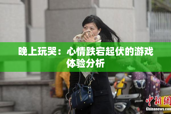 晚上玩哭：心情跌宕起伏的游戏体验分析