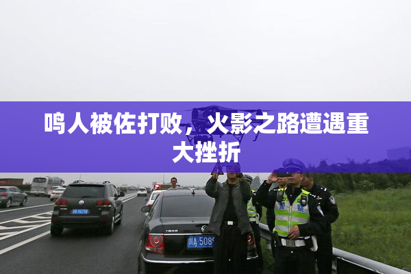 鸣人被佐打败，火影之路遭遇重大挫折