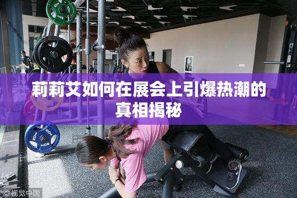 莉莉艾如何在展会上引爆热潮的真相揭秘