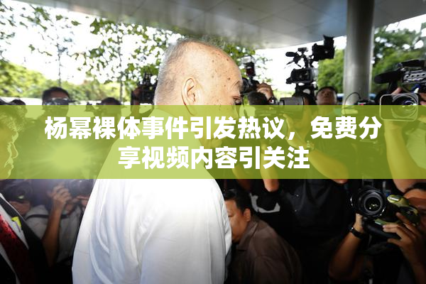 杨幂裸体事件引发热议，免费分享视频内容引关注