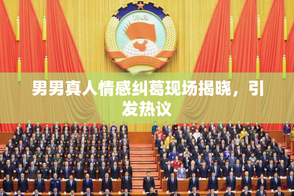 男男真人情感纠葛现场揭晓，引发热议