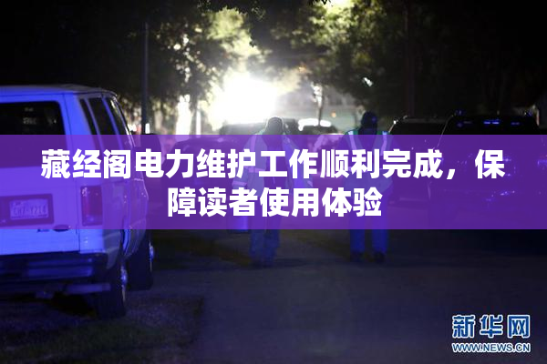 藏经阁电力维护工作顺利完成，保障读者使用体验