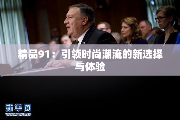 精品91：引领时尚潮流的新选择与体验