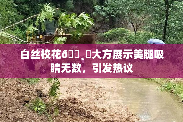 白丝校花🌸‌大方展示美腿吸睛无数，引发热议