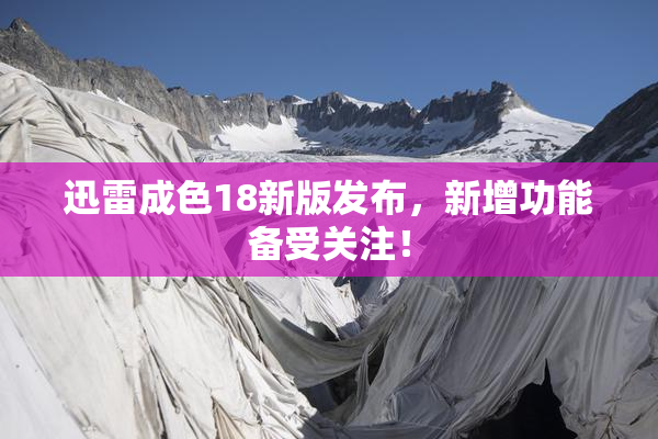 迅雷成色18新版发布，新增功能备受关注！