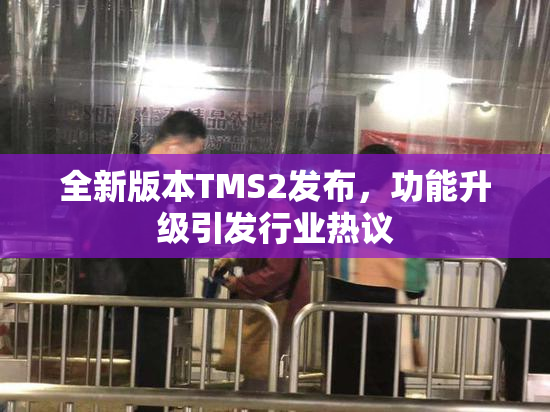 全新版本TMS2发布，功能升级引发行业热议