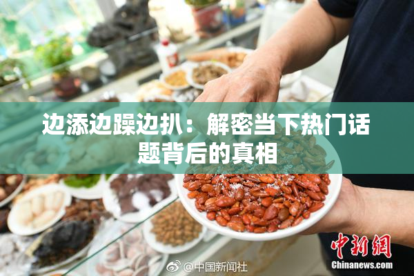 边添边躁边扒：解密当下热门话题背后的真相