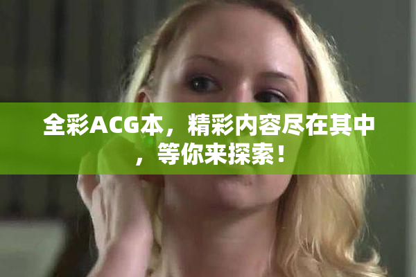 全彩ACG本，精彩内容尽在其中，等你来探索！
