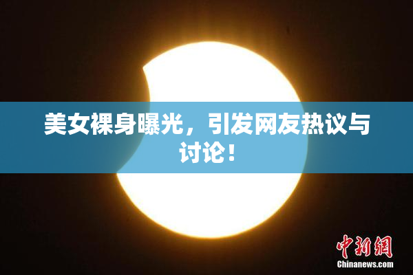 美女裸身曝光，引发网友热议与讨论！