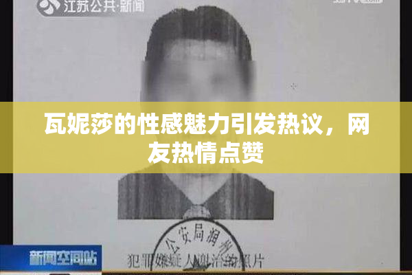 瓦妮莎的性感魅力引发热议，网友热情点赞