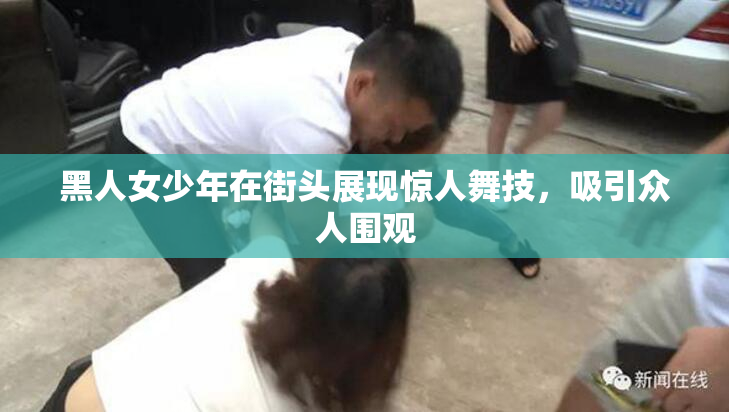 黑人女少年在街头展现惊人舞技，吸引众人围观