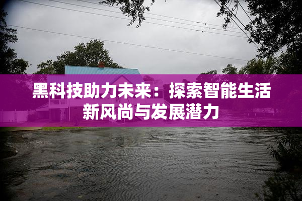 黑科技助力未来：探索智能生活新风尚与发展潜力