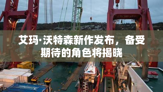 艾玛·沃特森新作发布，备受期待的角色将揭晓