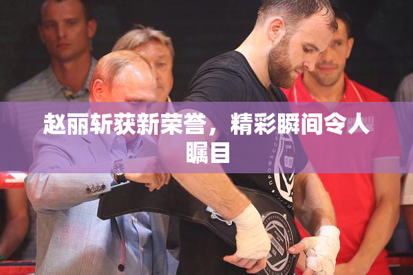 赵丽斩获新荣誉，精彩瞬间令人瞩目