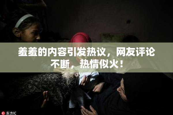 羞羞的内容引发热议，网友评论不断，热情似火！