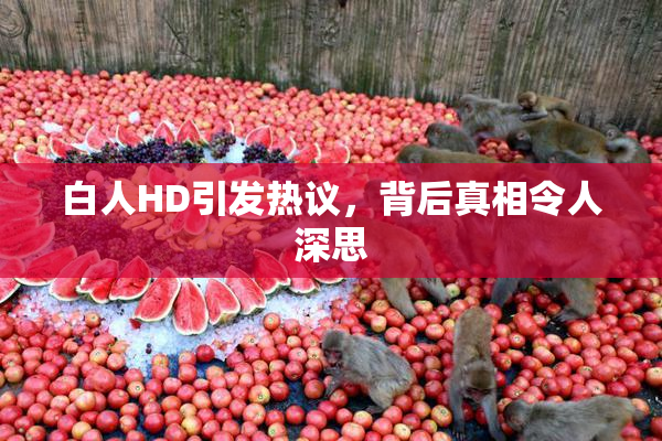 白人HD引发热议，背后真相令人深思