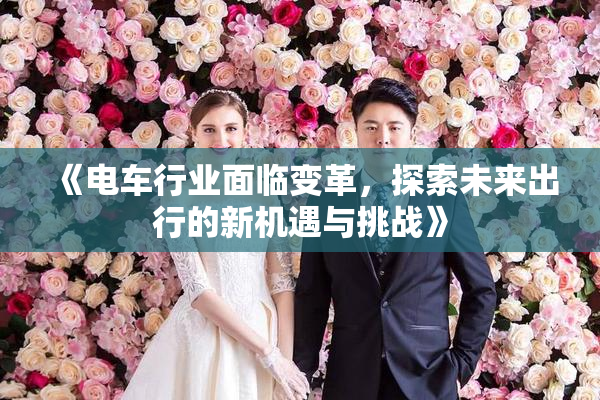 《电车行业面临变革，探索未来出行的新机遇与挑战》