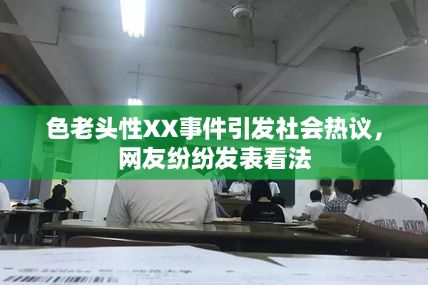 色老头性XX事件引发社会热议，网友纷纷发表看法
