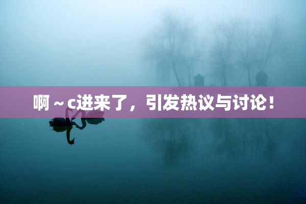 啊～c进来了，引发热议与讨论！
