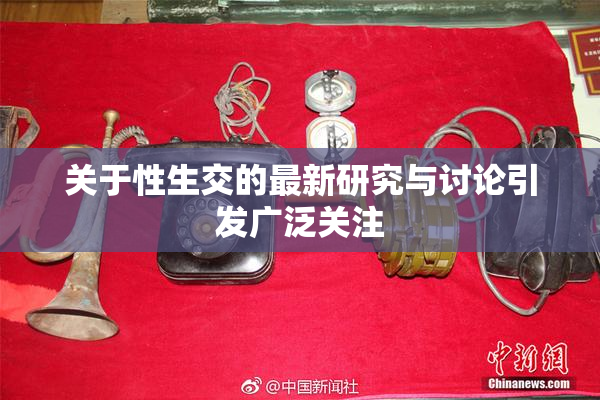 关于性生交的最新研究与讨论引发广泛关注