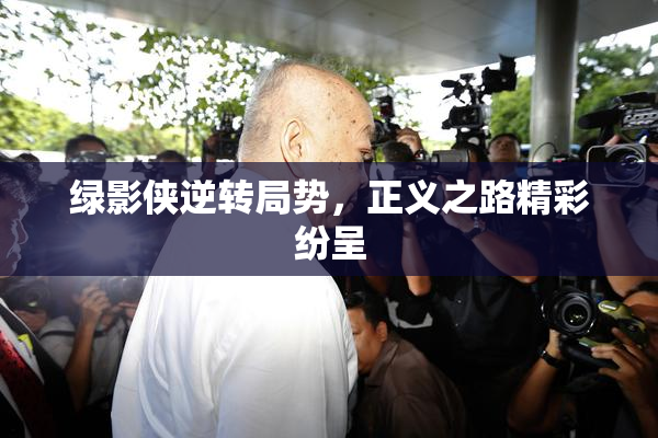 绿影侠逆转局势，正义之路精彩纷呈