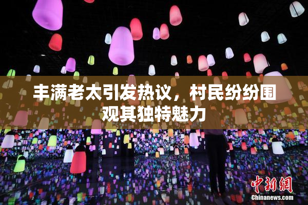 丰满老太引发热议，村民纷纷围观其独特魅力