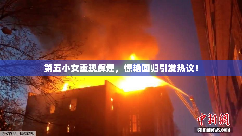 第五小女重现辉煌，惊艳回归引发热议！