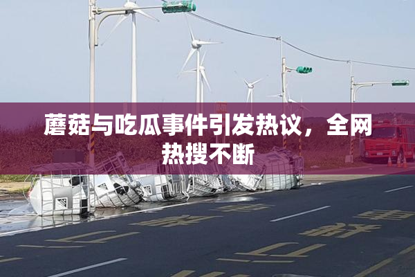蘑菇与吃瓜事件引发热议，全网热搜不断