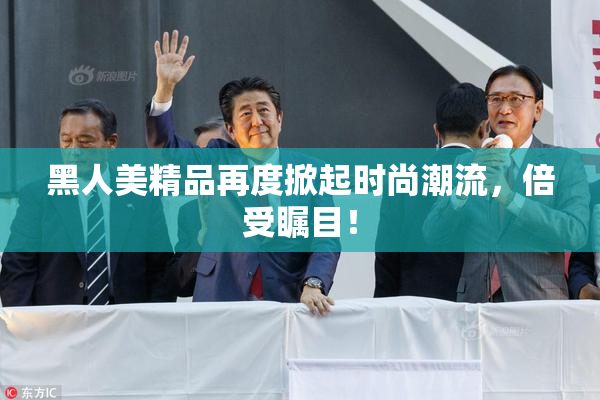 黑人美精品再度掀起时尚潮流，倍受瞩目！