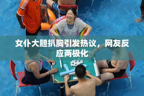 女仆大胆扒胸引发热议，网友反应两极化