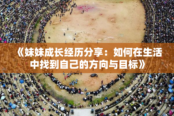 《妹妹成长经历分享：如何在生活中找到自己的方向与目标》