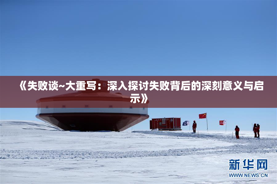 《失败谈~大重写：深入探讨失败背后的深刻意义与启示》