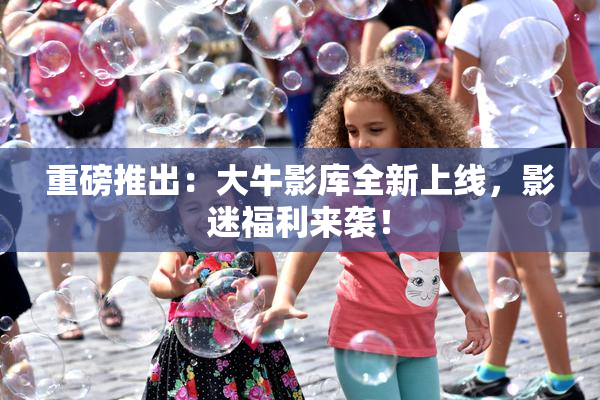 重磅推出：大牛影库全新上线，影迷福利来袭！