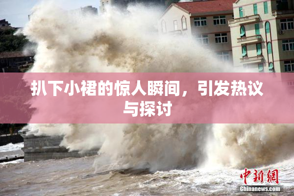 扒下小裙的惊人瞬间，引发热议与探讨