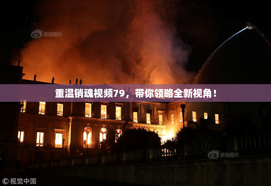 重温销魂视频79，带你领略全新视角！