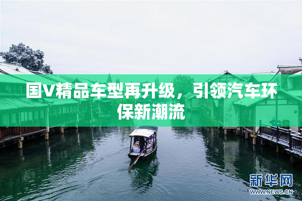 国V精品车型再升级，引领汽车环保新潮流