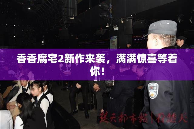 香香腐宅2新作来袭，满满惊喜等着你！