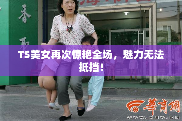 TS美女再次惊艳全场，魅力无法抵挡！