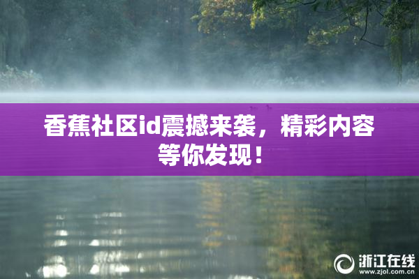 香蕉社区id震撼来袭，精彩内容等你发现！