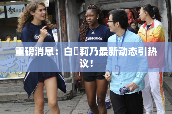 重磅消息：白咲莉乃最新动态引热议！