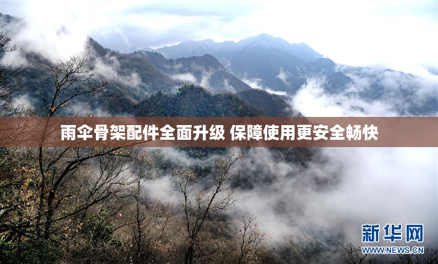 雨伞骨架配件全面升级 保障使用更安全畅快
