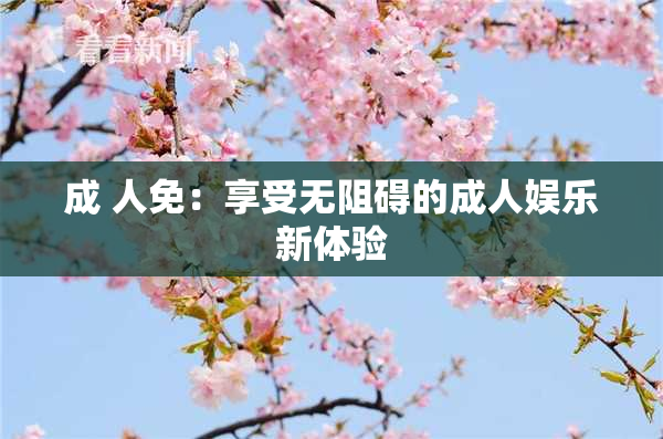 成 人免：享受无阻碍的成人娱乐新体验