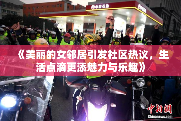 《美丽的女邻居引发社区热议，生活点滴更添魅力与乐趣》