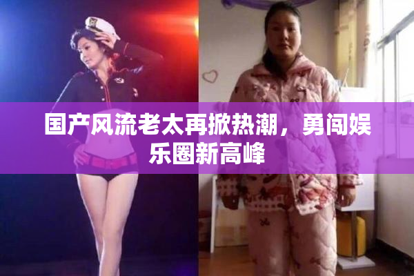 国产风流老太再掀热潮，勇闯娱乐圈新高峰