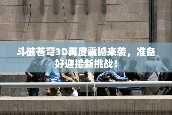 斗破苍穹3D再度震撼来袭，准备好迎接新挑战！