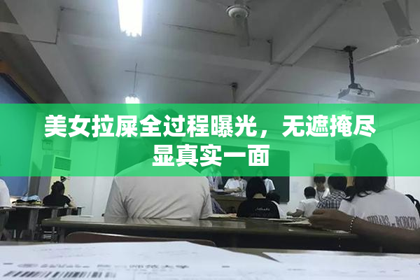 美女拉屎全过程曝光，无遮掩尽显真实一面