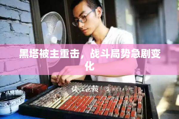 黑塔被主重击，战斗局势急剧变化