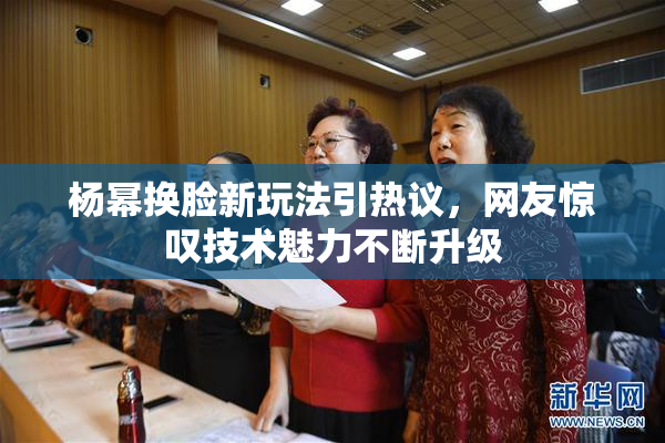 杨幂换脸新玩法引热议，网友惊叹技术魅力不断升级