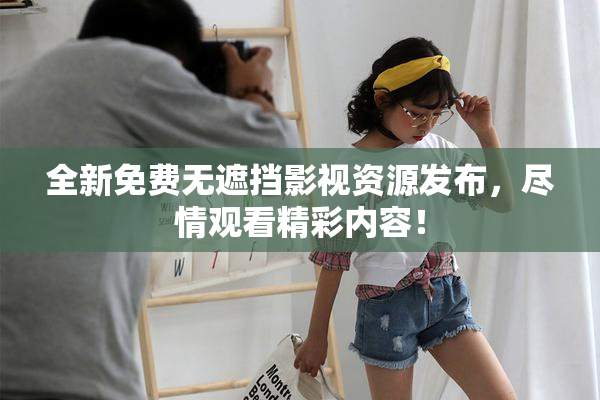 全新免费无遮挡影视资源发布，尽情观看精彩内容！